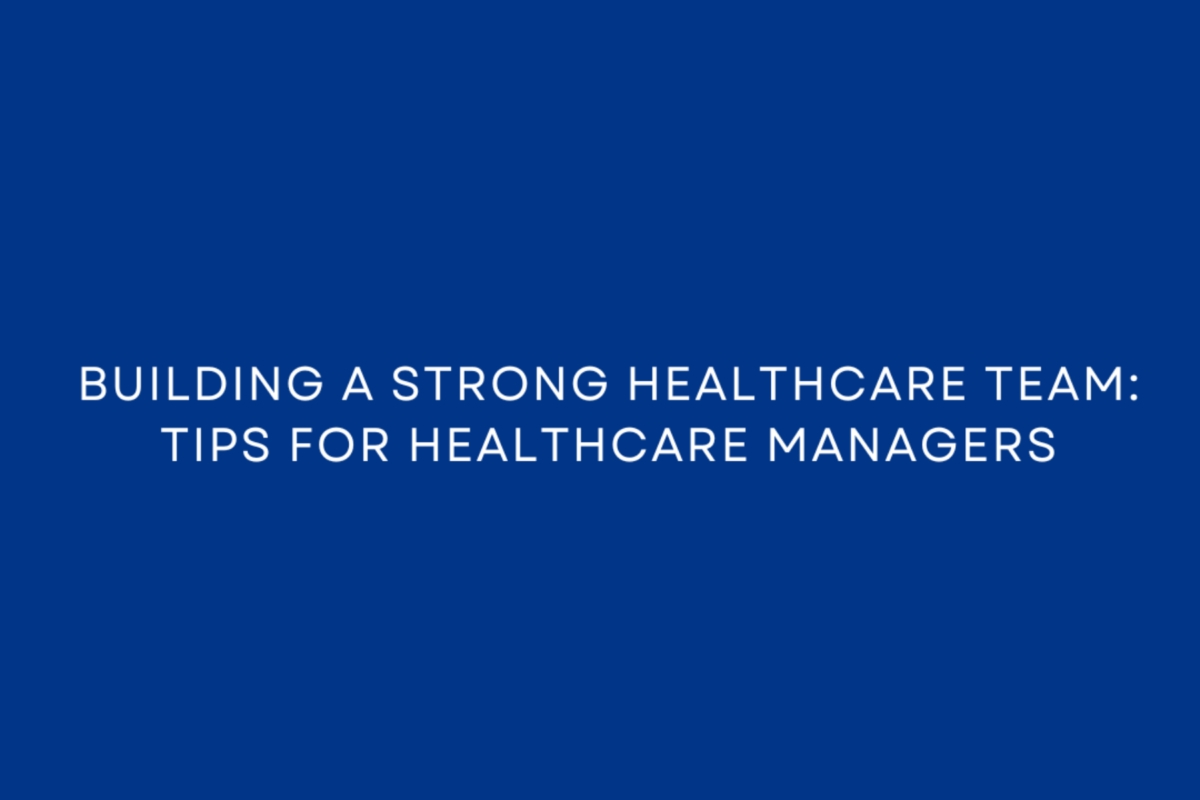 Building a Strong Healthcare Team: Tips for Healthcare Managers 