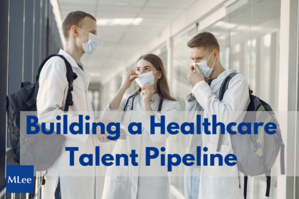 Building a Healthcare Talent Pipeline – Tips from MLee Healthcare